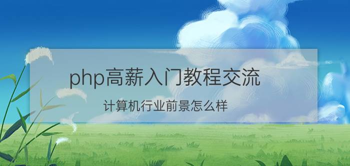 php高薪入门教程交流 计算机行业前景怎么样？